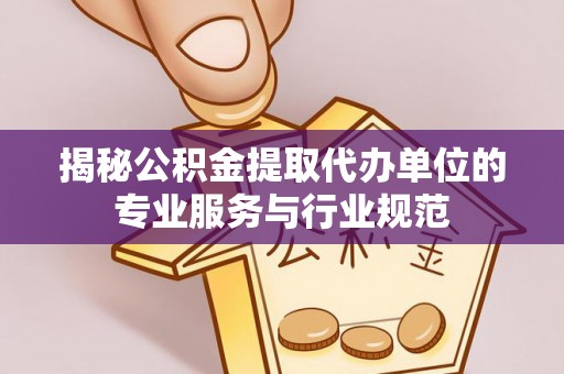 在线揭秘公积金提取代办单位的专业服务与行业规范