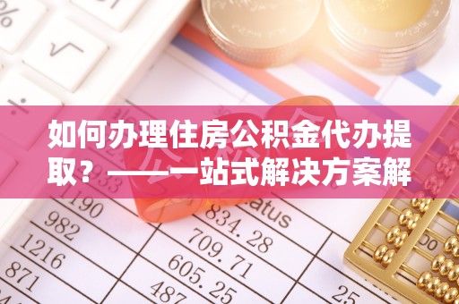 在线如何办理住房公积金代办提取？——一站式解决方案解析