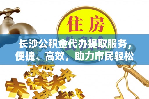 在线长沙公积金代办提取服务，便捷、高效，助力市民轻松管理资金