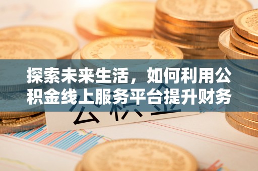 在线探索未来生活，如何利用公积金线上服务平台提升财务效率