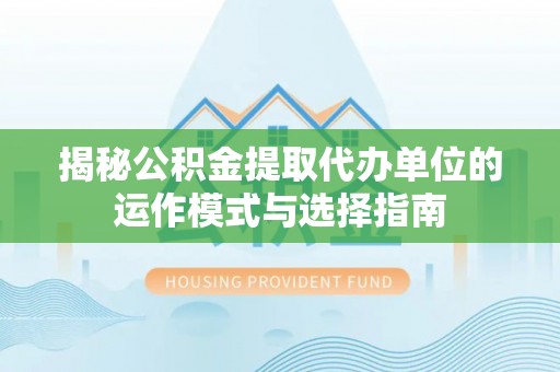 在线揭秘公积金提取代办单位的运作模式与选择指南