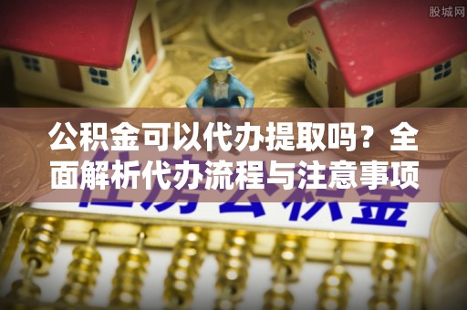 在线公积金可以代办提取吗？全面解析代办流程与注意事项
