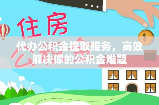 在线代办公积金提取服务，高效解决你的公积金难题