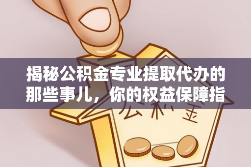 在线揭秘公积金专业提取代办的那些事儿，你的权益保障指南