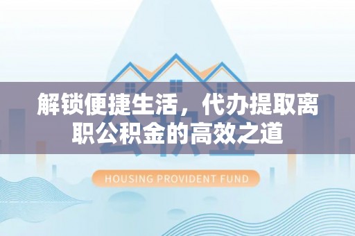 在线解锁便捷生活，代办提取离职公积金的高效之道