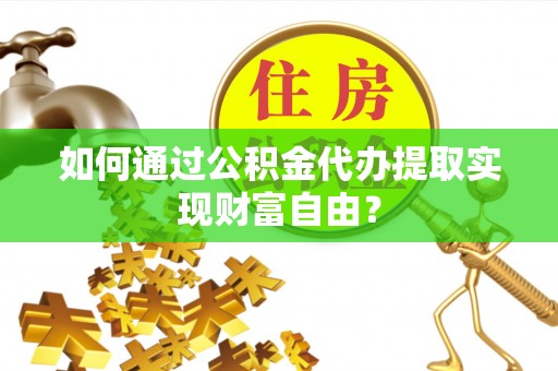 在线如何通过公积金代办提取实现财富自由？