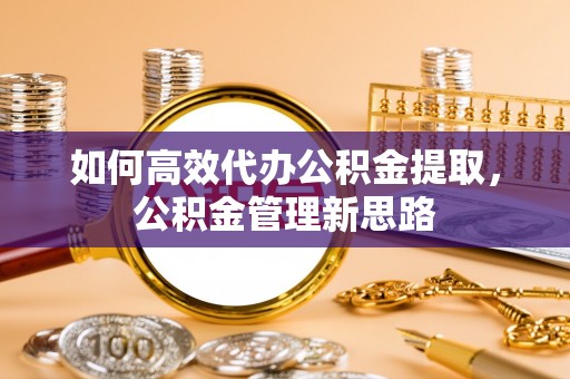 在线如何高效代办公积金提取，公积金管理新思路