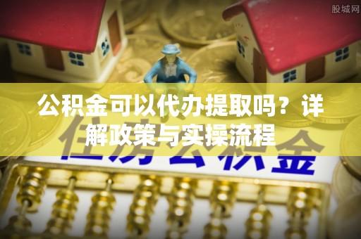 在线公积金可以代办提取吗？详解政策与实操流程