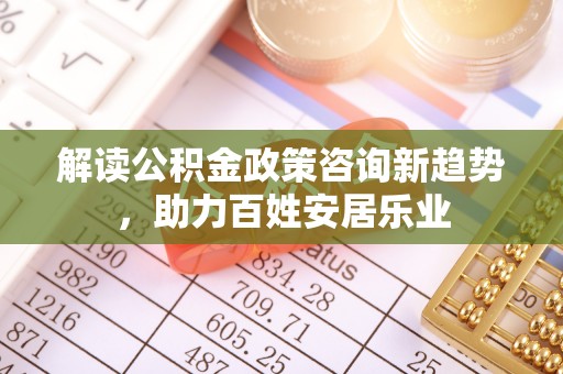 在线解读公积金政策咨询新趋势，助力百姓安居乐业