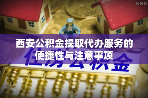 在线西安公积金提取代办服务的便捷性与注意事项