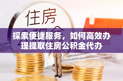 在线探索便捷服务，如何高效办理提取住房公积金代办